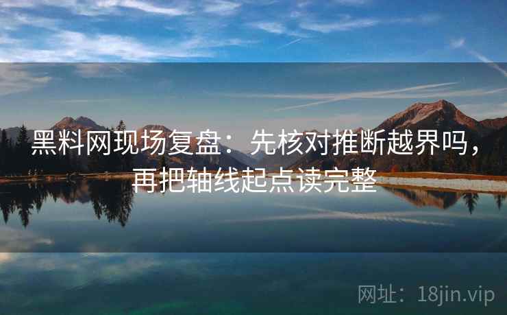 黑料网现场复盘:先核对推断越界吗,再把轴线起点读完整 黑料网现场复盘:先核对推断越界吗,再把轴线起点读完整