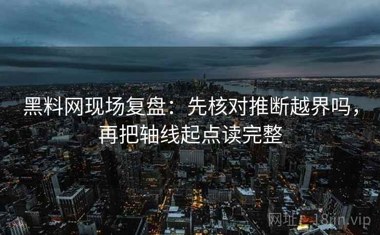 黑料网现场复盘:先核对推断越界吗,再把轴线起点读完整 黑料网现场复盘:先核对推断越界吗,再把轴线起点读完整
