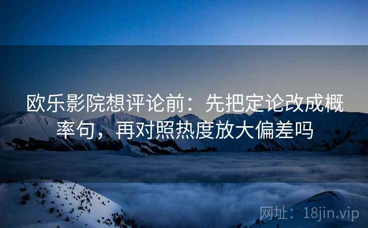 欧乐影院想评论前:先把定论改成概率句,再对照热度放大偏差吗 欧乐影院想评论前:先把定论改成概率句,再对照热度放大偏差吗