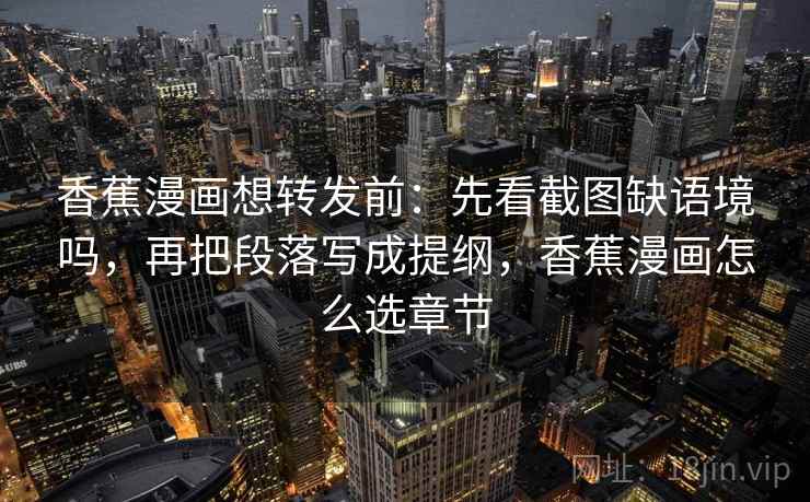 香蕉漫画想转发前:先看截图缺语境吗,再把段落写成提纲,香蕉漫画怎么选章节 香蕉漫画想转发前:先看截图缺语境吗,再把段落写成提纲,香蕉漫画怎么选章节