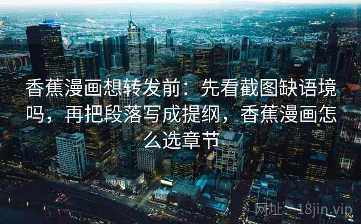 香蕉漫画想转发前:先看截图缺语境吗,再把段落写成提纲,香蕉漫画怎么选章节 香蕉漫画想转发前:先看截图缺语境吗,再把段落写成提纲,香蕉漫画怎么选章节