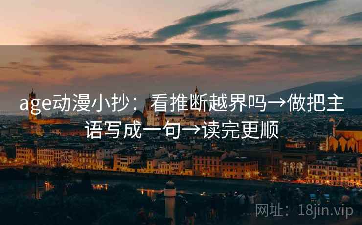 age动漫小抄:看推断越界吗→做把主语写成一句→读完更顺 age动漫小抄:看推断越界吗→做把主语写成一句→读完更顺