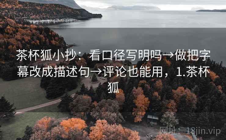 茶杯狐小抄:看口径写明吗→做把字幕改成描述句→评论也能用,1.茶杯狐 茶杯狐小抄:看口径写明吗→做把字幕改成描述句→评论也能用,1.茶杯狐