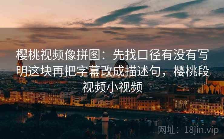 樱桃视频像拼图：先找口径有没有写明这块再把字幕改成描述句，樱桃段视频小视频