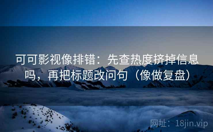 可可影视像排错:先查热度挤掉信息吗,再把标题改问句(像做复盘) 可可影视像排错:先查热度挤掉信息吗,再把标题改问句(像做复盘)