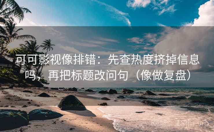 可可影视像排错:先查热度挤掉信息吗,再把标题改问句(像做复盘) 可可影视像排错:先查热度挤掉信息吗,再把标题改问句(像做复盘)