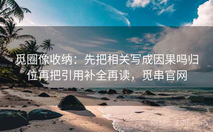 觅圈像收纳:先把相关写成因果吗归位再把引用补全再读,觅串官网 觅圈像收纳:先把相关写成因果吗归位再把引用补全再读,觅串官网