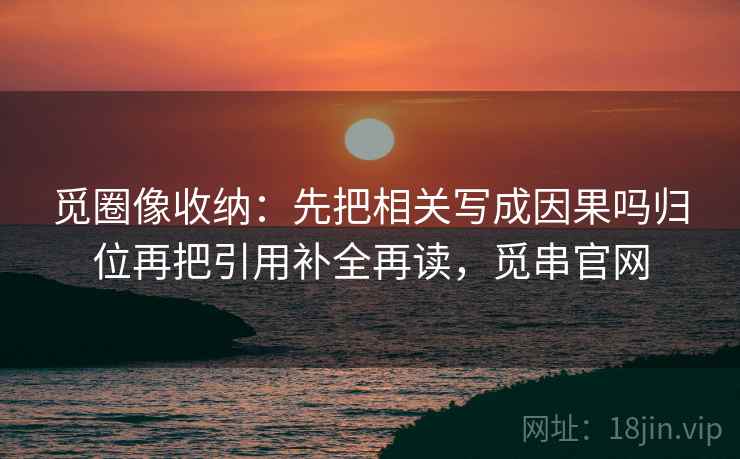 觅圈像收纳:先把相关写成因果吗归位再把引用补全再读,觅串官网 觅圈像收纳:先把相关写成因果吗归位再把引用补全再读,觅串官网