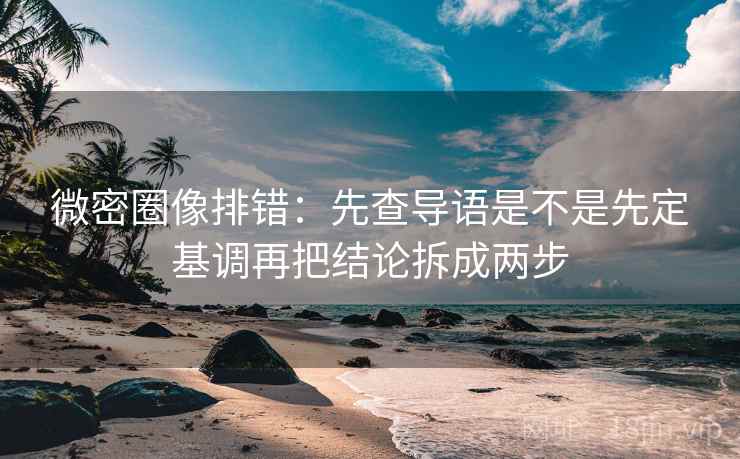 微密圈像排错:先查导语是不是先定基调再把结论拆成两步 微密圈像排错:先查导语是不是先定基调再把结论拆成两步