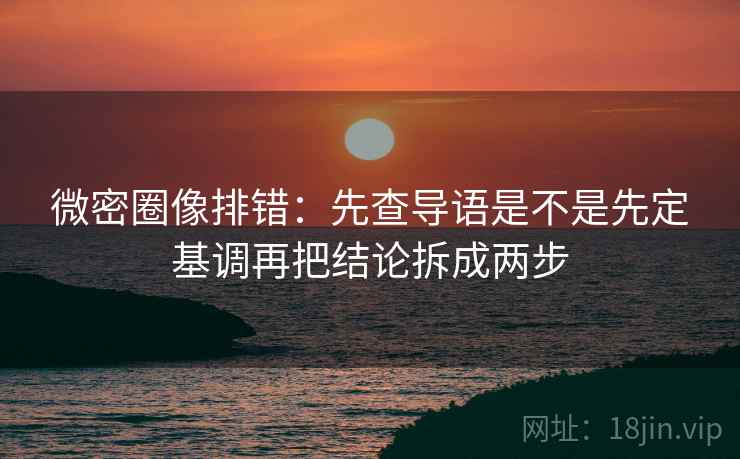 微密圈像排错:先查导语是不是先定基调再把结论拆成两步 微密圈像排错:先查导语是不是先定基调再把结论拆成两步