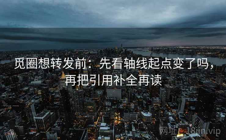 觅圈想转发前：先看轴线起点变了吗，再把引用补全再读