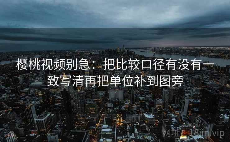 樱桃视频别急:把比较口径有没有一致写清再把单位补到图旁 樱桃视频别急:把比较口径有没有一致写清再把单位补到图旁