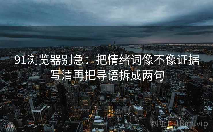 91浏览器别急:把情绪词像不像证据写清再把导语拆成两句 91浏览器别急:把情绪词像不像证据写清再把导语拆成两句