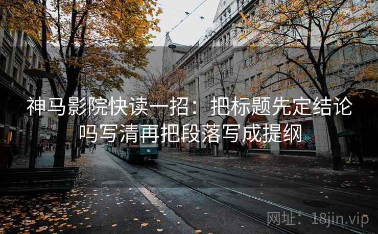 神马影院快读一招:把标题先定结论吗写清再把段落写成提纲 神马影院快读一招:把标题先定结论吗写清再把段落写成提纲