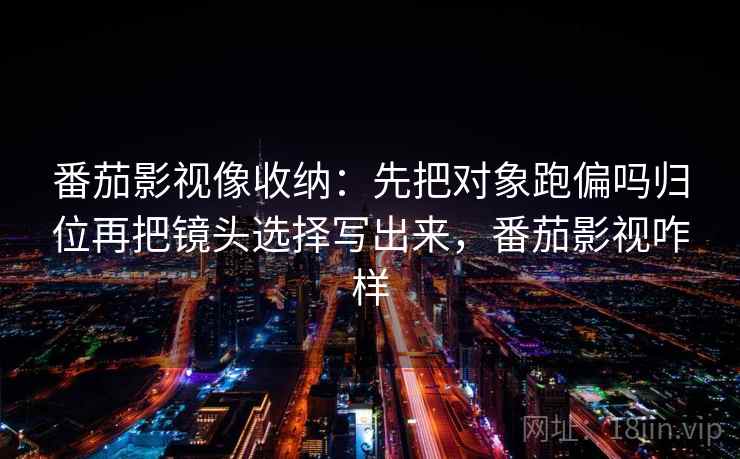 番茄影视像收纳:先把对象跑偏吗归位再把镜头选择写出来,番茄影视咋样 番茄影视像收纳:先把对象跑偏吗归位再把镜头选择写出来,番茄影视咋样
