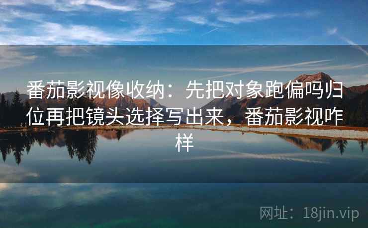 番茄影视像收纳:先把对象跑偏吗归位再把镜头选择写出来,番茄影视咋样 番茄影视像收纳:先把对象跑偏吗归位再把镜头选择写出来,番茄影视咋样