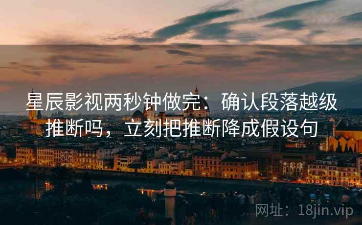 星辰影视两秒钟做完：确认段落越级推断吗，立刻把推断降成假设句