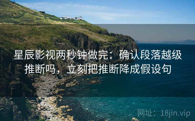 星辰影视两秒钟做完:确认段落越级推断吗,立刻把推断降成假设句 星辰影视两秒钟做完:确认段落越级推断吗,立刻把推断降成假设句