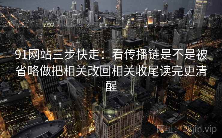91网站三步快走:看传播链是不是被省略做把相关改回相关收尾读完更清醒 91网站三步快走:看传播链是不是被省略做把相关改回相关收尾读完更清醒