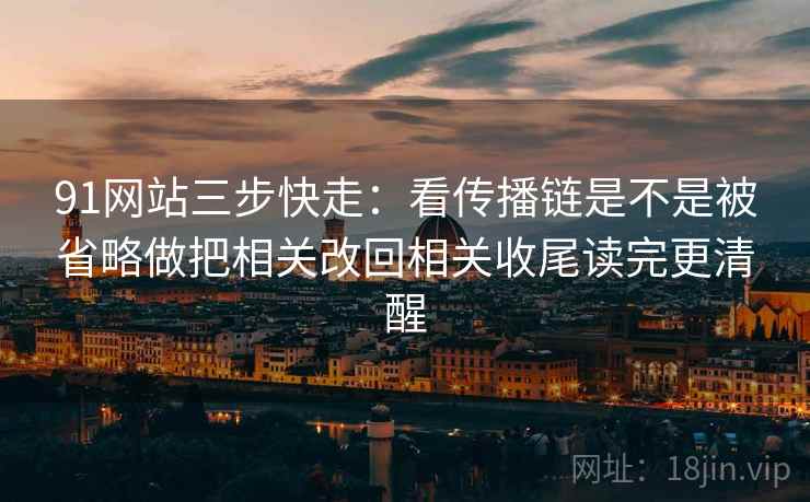 91网站三步快走:看传播链是不是被省略做把相关改回相关收尾读完更清醒 91网站三步快走:看传播链是不是被省略做把相关改回相关收尾读完更清醒