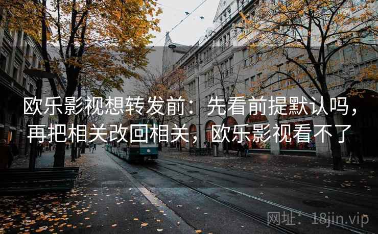 欧乐影视想转发前:先看前提默认吗,再把相关改回相关,欧乐影视看不了 欧乐影视想转发前:先看前提默认吗,再把相关改回相关,欧乐影视看不了