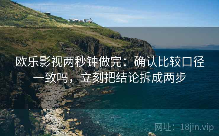欧乐影视两秒钟做完:确认比较口径一致吗,立刻把结论拆成两步 欧乐影视两秒钟做完:确认比较口径一致吗,立刻把结论拆成两步