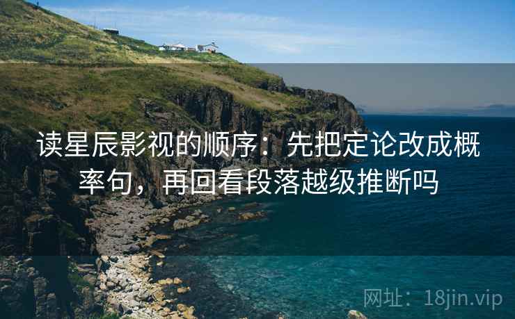 读星辰影视的顺序:先把定论改成概率句,再回看段落越级推断吗 读星辰影视的顺序:先把定论改成概率句,再回看段落越级推断吗