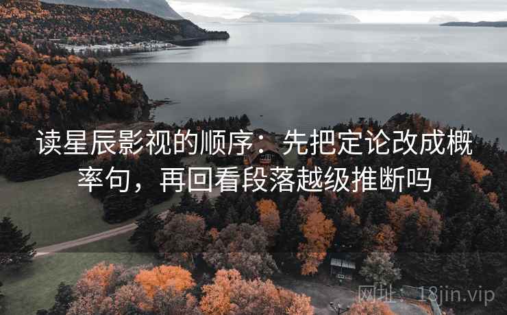 读星辰影视的顺序：先把定论改成概率句，再回看段落越级推断吗