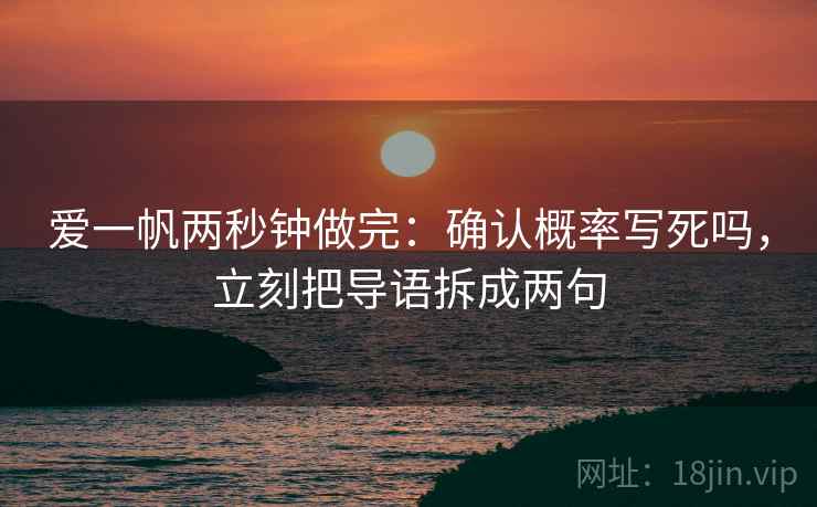 爱一帆两秒钟做完:确认概率写死吗,立刻把导语拆成两句 爱一帆两秒钟做完:确认概率写死吗,立刻把导语拆成两句