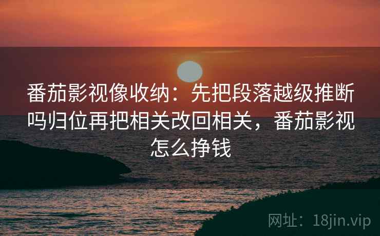 番茄影视像收纳：先把段落越级推断吗归位再把相关改回相关，番茄影视怎么挣钱