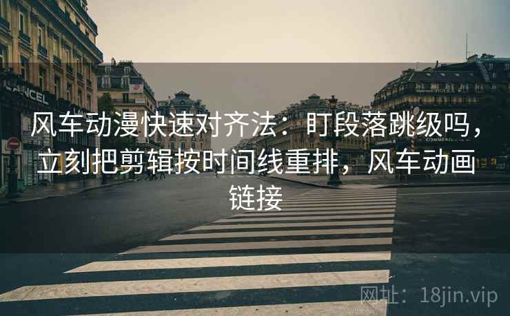 风车动漫快速对齐法:盯段落跳级吗,立刻把剪辑按时间线重排,风车动画链接 风车动漫快速对齐法:盯段落跳级吗,立刻把剪辑按时间线重排,风车动画链接