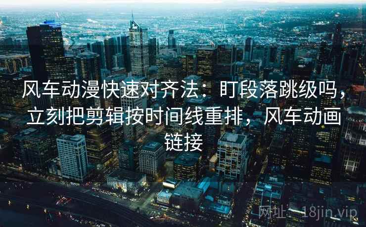 风车动漫快速对齐法:盯段落跳级吗,立刻把剪辑按时间线重排,风车动画链接 风车动漫快速对齐法:盯段落跳级吗,立刻把剪辑按时间线重排,风车动画链接