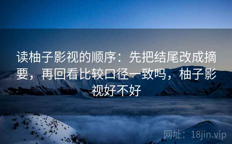读柚子影视的顺序:先把结尾改成摘要,再回看比较口径一致吗,柚子影视好不好 读柚子影视的顺序:先把结尾改成摘要,再回看比较口径一致吗,柚子影视好不好