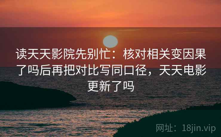读天天影院先别忙:核对相关变因果了吗后再把对比写同口径,天天电影更新了吗 读天天影院先别忙:核对相关变因果了吗后再把对比写同口径,天天电影更新了吗