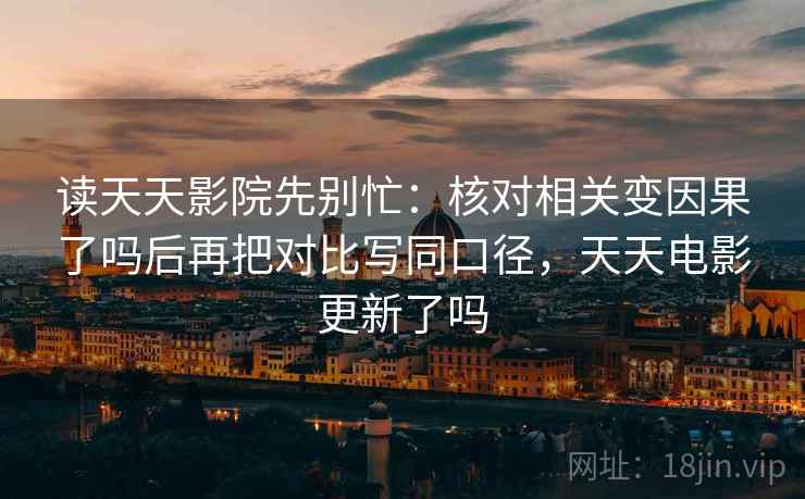 读天天影院先别忙:核对相关变因果了吗后再把对比写同口径,天天电影更新了吗 读天天影院先别忙:核对相关变因果了吗后再把对比写同口径,天天电影更新了吗