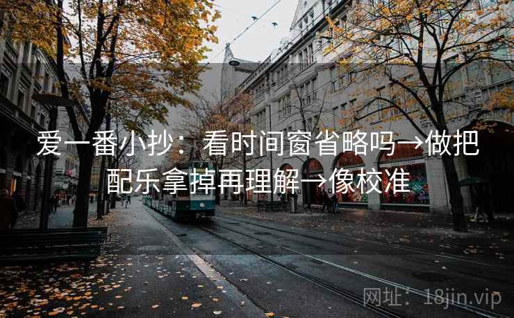 爱一番小抄：看时间窗省略吗→做把配乐拿掉再理解→像校准