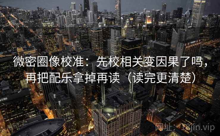 微密圈像校准:先校相关变因果了吗,再把配乐拿掉再读(读完更清楚) 微密圈像校准:先校相关变因果了吗,再把配乐拿掉再读(读完更清楚)