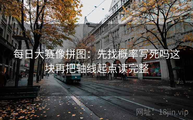 每日大赛像拼图:先找概率写死吗这块再把轴线起点读完整 每日大赛像拼图:先找概率写死吗这块再把轴线起点读完整