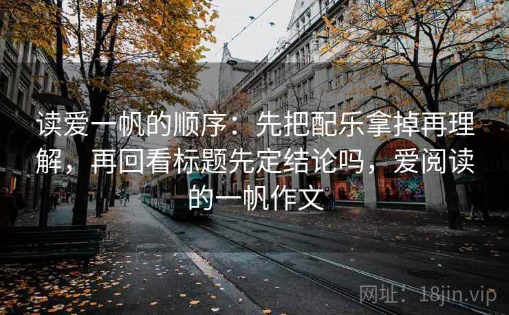 读爱一帆的顺序:先把配乐拿掉再理解,再回看标题先定结论吗,爱阅读的一帆作文 读爱一帆的顺序:先把配乐拿掉再理解,再回看标题先定结论吗,爱阅读的一帆作文