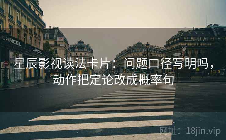 星辰影视读法卡片:问题口径写明吗,动作把定论改成概率句 星辰影视读法卡片:问题口径写明吗,动作把定论改成概率句