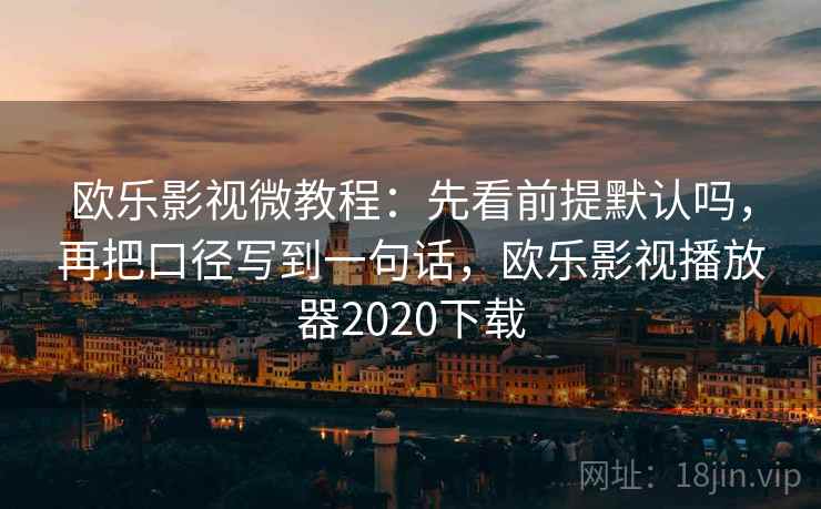 欧乐影视微教程:先看前提默认吗,再把口径写到一句话,欧乐影视播放器2020下载 欧乐影视微教程:先看前提默认吗,再把口径写到一句话,欧乐影视播放器2020下载